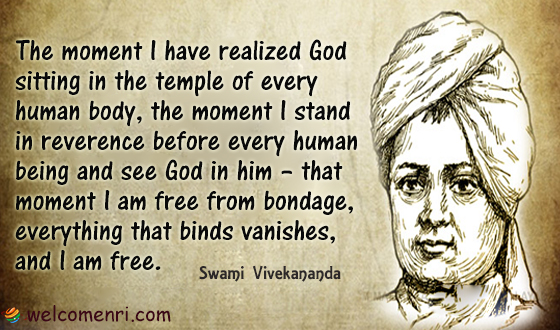 The moment I have realized God sitting in the temple of every human body, the moment I stand in reverence before every human being and see God in him – that moment I am free from bondage, everything that binds vanishes, and I am free.