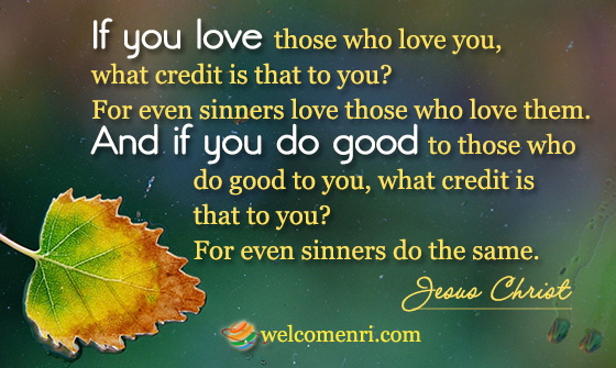 If you love those who love you, what credit is that to you? For even sinners love those who love them. And if you do good to those who do good to you, what credit is that to you? For even sinners do the same.