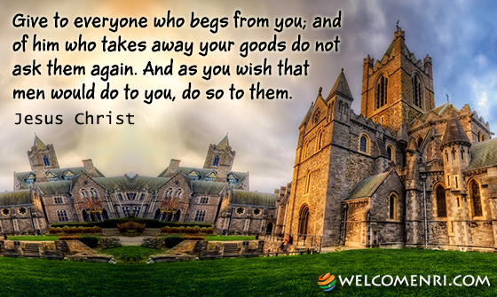 Give to everyone who begs from you; and of him who takes away your goods do not ask them again. And as you wish that men would do to you, do so to them.