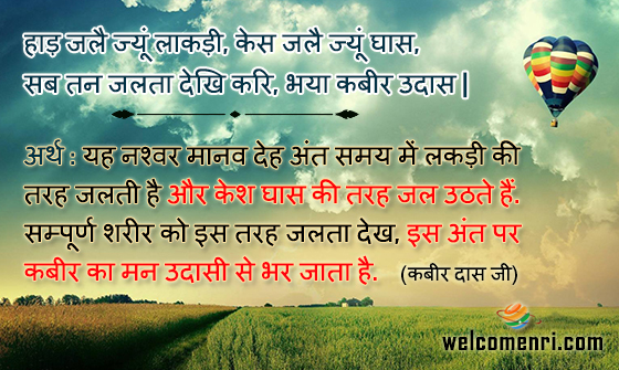 हाड़ जलै ज्यूं लाकड़ी, केस जलै ज्यूं घास,
सब तन जलता देखि करि, भया कबीर उदास |